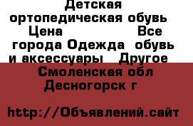 Детская ортопедическая обувь. › Цена ­ 1000-1500 - Все города Одежда, обувь и аксессуары » Другое   . Смоленская обл.,Десногорск г.